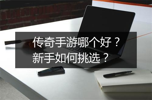 传奇手游哪个好？新手如何挑选？