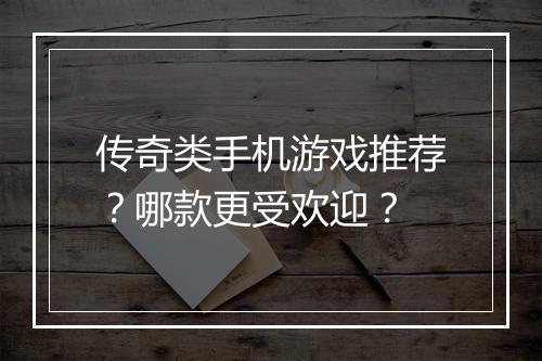 传奇类手机游戏推荐？哪款更受欢迎？