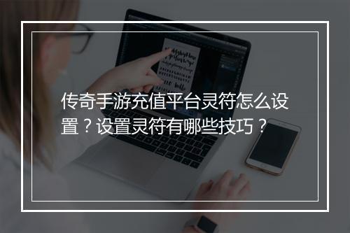 传奇手游充值平台灵符怎么设置？设置灵符有哪些技巧？