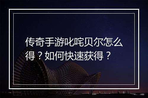 传奇手游叱咤贝尔怎么得？如何快速获得？
