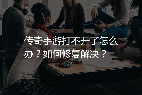 传奇手游打不开了怎么办？如何修复解决？