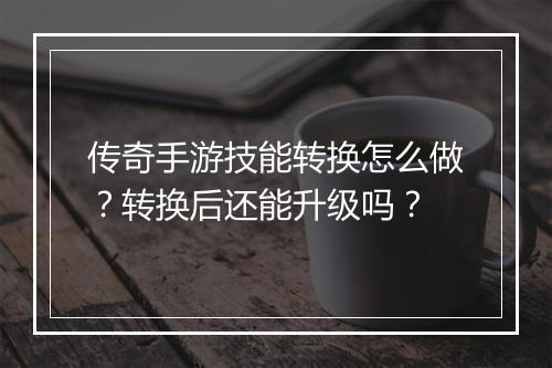 传奇手游技能转换怎么做？转换后还能升级吗？