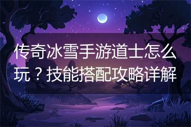 传奇冰雪手游道士怎么玩？技能搭配攻略详解