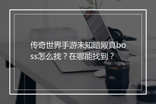 传奇世界手游未知暗殿真boss怎么找？在哪能找到？