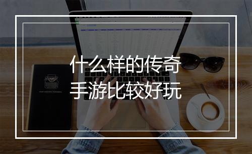 什么样的传奇手游比较好玩