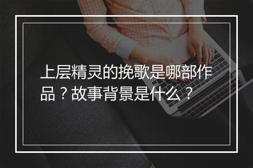 上层精灵的挽歌是哪部作品？故事背景是什么？