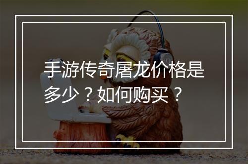 手游传奇屠龙价格是多少？如何购买？