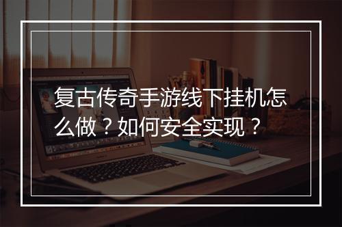复古传奇手游线下挂机怎么做？如何安全实现？