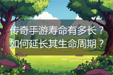 传奇手游寿命有多长？如何延长其生命周期？