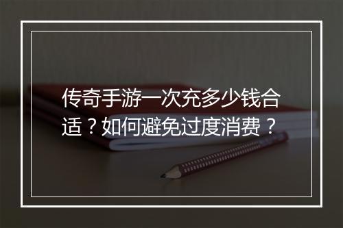 传奇手游一次充多少钱合适？如何避免过度消费？