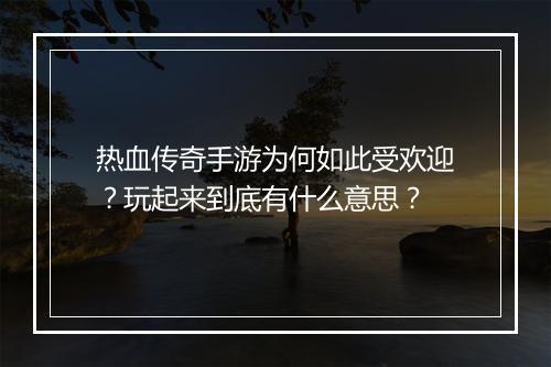 热血传奇手游为何如此受欢迎？玩起来到底有什么意思？
