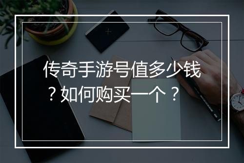 传奇手游号值多少钱？如何购买一个？