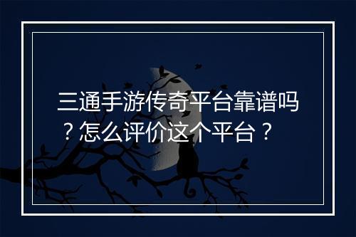 三通手游传奇平台靠谱吗？怎么评价这个平台？