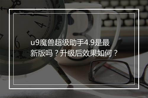 u9魔兽超级助手4.9是最新版吗？升级后效果如何？