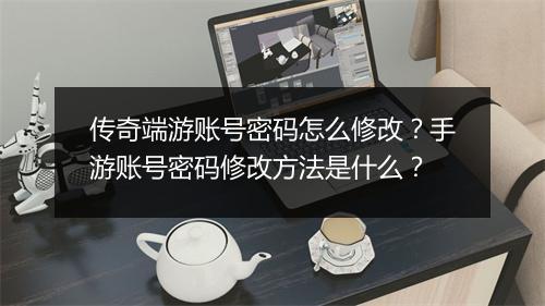传奇端游账号密码怎么修改？手游账号密码修改方法是什么？