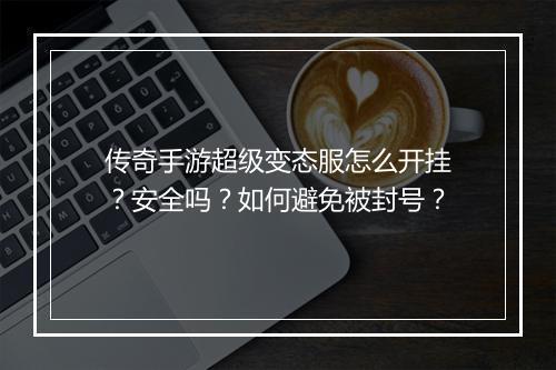 传奇手游超级变态服怎么开挂？安全吗？如何避免被封号？