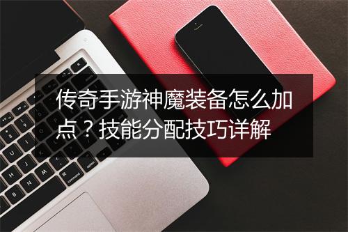 传奇手游神魔装备怎么加点？技能分配技巧详解