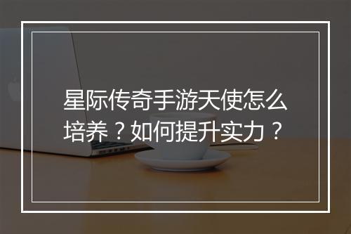 星际传奇手游天使怎么培养？如何提升实力？