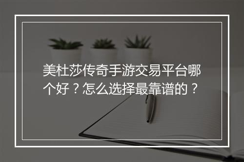 美杜莎传奇手游交易平台哪个好？怎么选择最靠谱的？