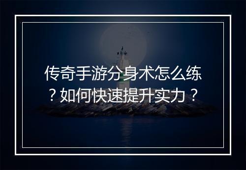 传奇手游分身术怎么练？如何快速提升实力？