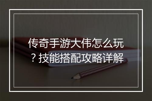 传奇手游大伟怎么玩？技能搭配攻略详解