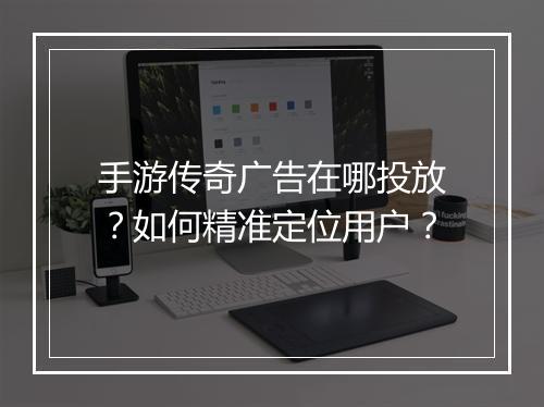 手游传奇广告在哪投放？如何精准定位用户？