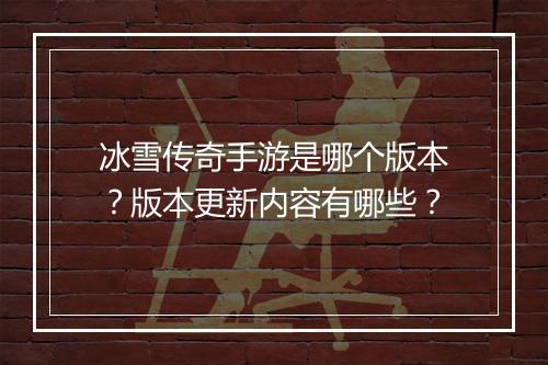 冰雪传奇手游是哪个版本？版本更新内容有哪些？
