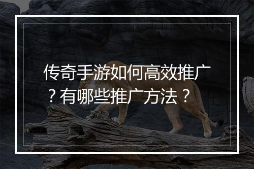 传奇手游如何高效推广？有哪些推广方法？