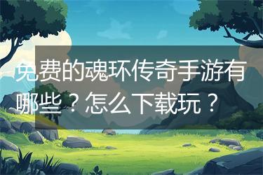 免费的魂环传奇手游有哪些？怎么下载玩？