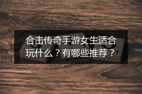 合击传奇手游女生适合玩什么？有哪些推荐？