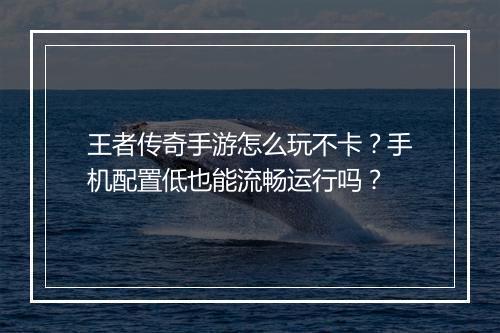 王者传奇手游怎么玩不卡？手机配置低也能流畅运行吗？
