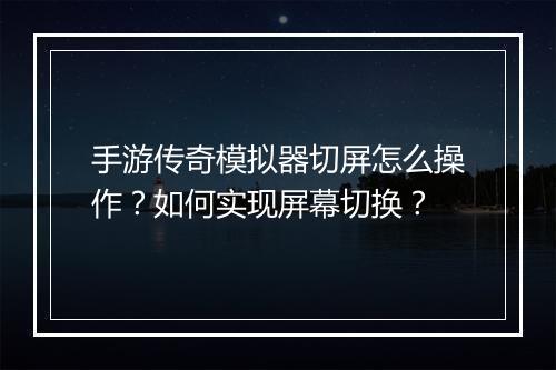 手游传奇模拟器切屏怎么操作？如何实现屏幕切换？