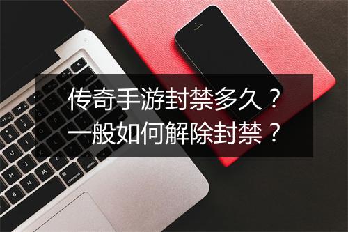 传奇手游封禁多久？一般如何解除封禁？