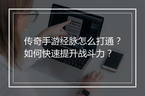 传奇手游经脉怎么打通？如何快速提升战斗力？