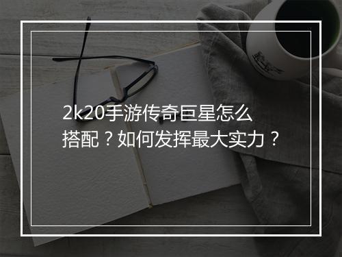 2k20手游传奇巨星怎么搭配？如何发挥最大实力？
