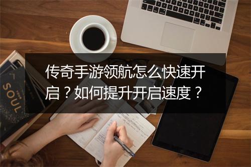 传奇手游领航怎么快速开启？如何提升开启速度？