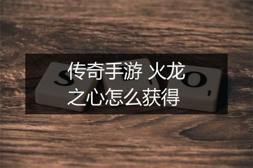 传奇手游 火龙之心怎么获得