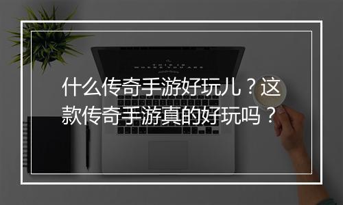 什么传奇手游好玩儿？这款传奇手游真的好玩吗？
