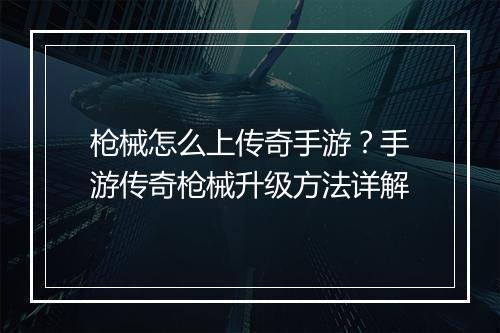 枪械怎么上传奇手游？手游传奇枪械升级方法详解
