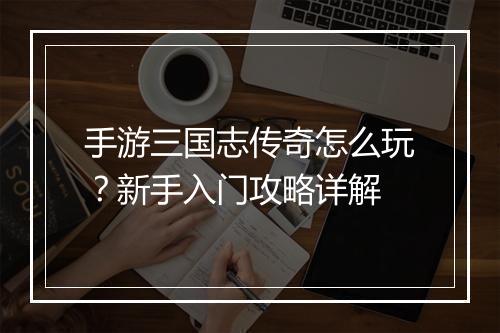 手游三国志传奇怎么玩？新手入门攻略详解