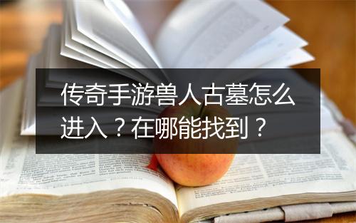 传奇手游兽人古墓怎么进入？在哪能找到？