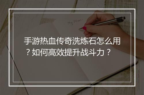 手游热血传奇洗炼石怎么用？如何高效提升战斗力？