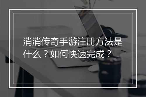 消消传奇手游注册方法是什么？如何快速完成？
