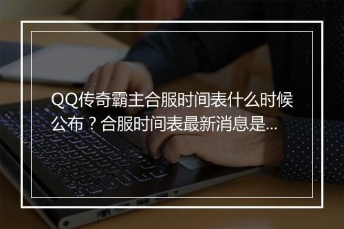 QQ传奇霸主合服时间表什么时候公布？合服时间表最新消息是？