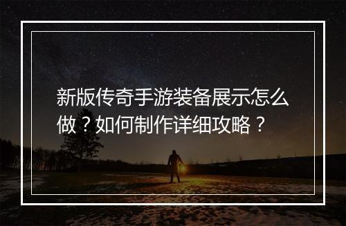 新版传奇手游装备展示怎么做？如何制作详细攻略？
