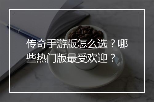 传奇手游版怎么选？哪些热门版最受欢迎？