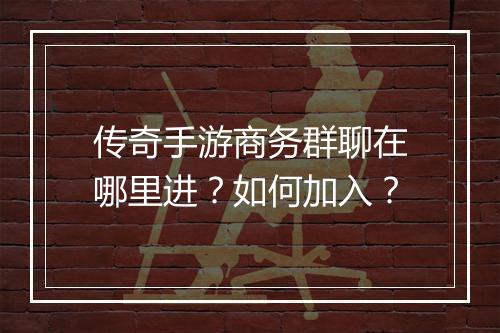 传奇手游商务群聊在哪里进？如何加入？