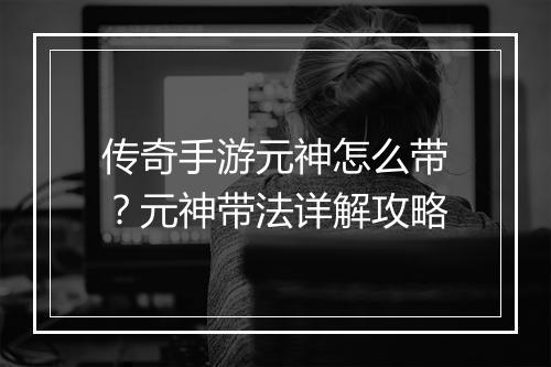 传奇手游元神怎么带？元神带法详解攻略