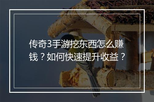 传奇3手游挖东西怎么赚钱？如何快速提升收益？