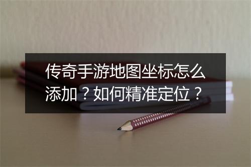 传奇手游地图坐标怎么添加？如何精准定位？